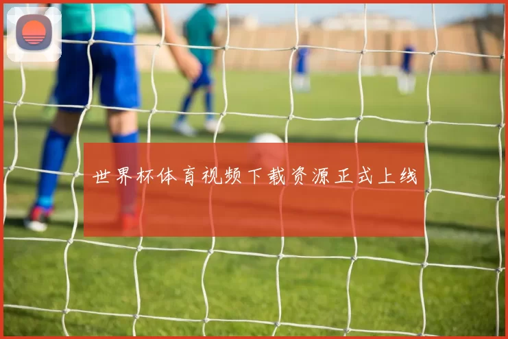 世界杯体育视频下载资源正式上线